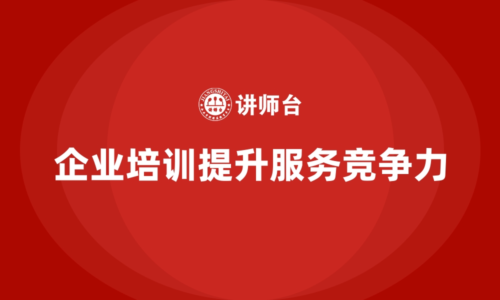 文章企业培训如何帮助企业通过提升客户服务来提升市场竞争力？的缩略图