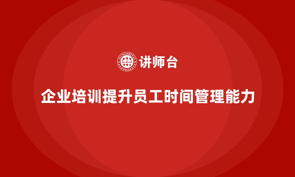 文章企业培训如何帮助员工学会时间管理，提升工作效率？的缩略图