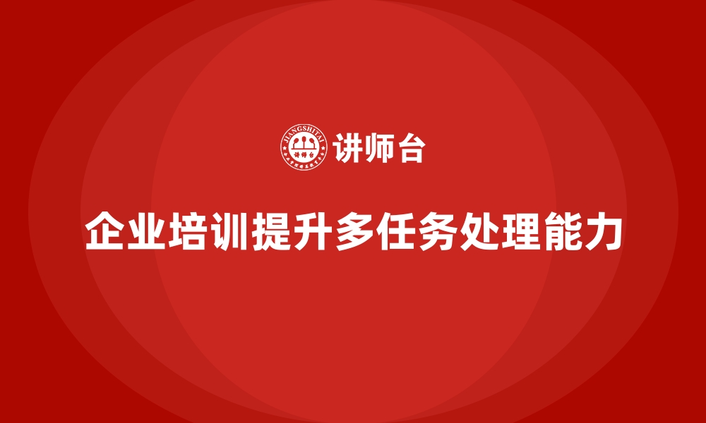 文章企业培训如何帮助员工提升多任务处理能力，提高生产力？的缩略图