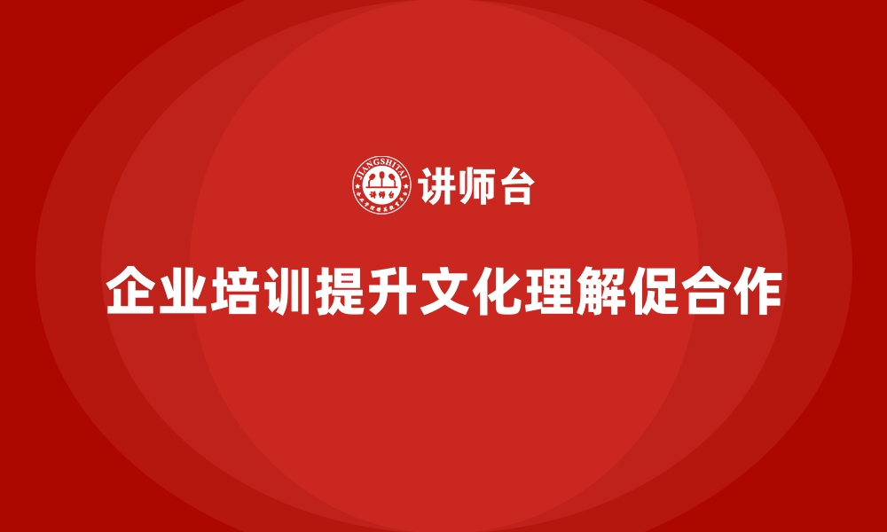 文章企业培训如何帮助企业通过提升员工对文化的理解来增强团队合作？的缩略图