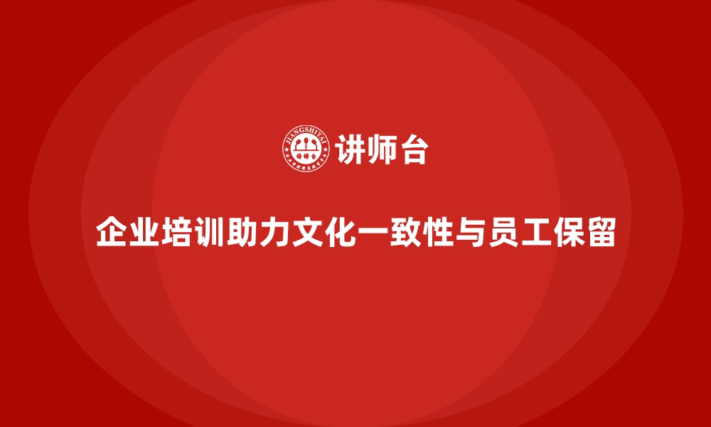 企业培训助力文化一致性与员工保留