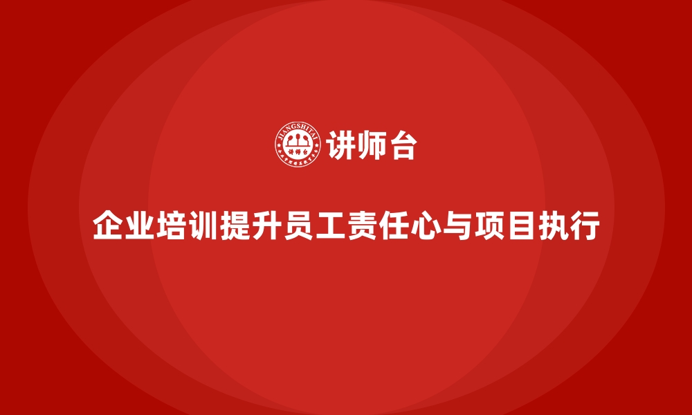 企业培训提升员工责任心与项目执行