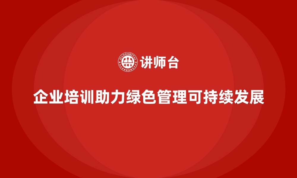 文章企业培训如何帮助企业实施绿色管理，提高环保效益？的缩略图