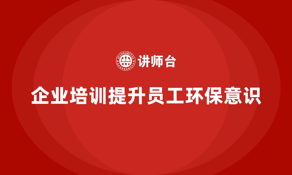 文章企业培训如何帮助企业推动可持续发展，提升环境保护意识？的缩略图