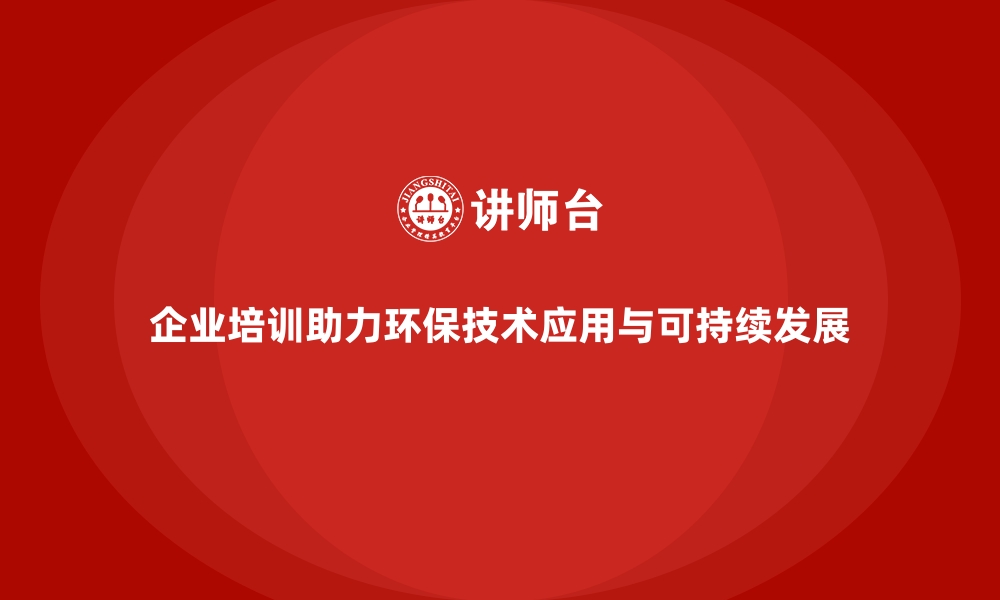 企业培训助力环保技术应用与可持续发展