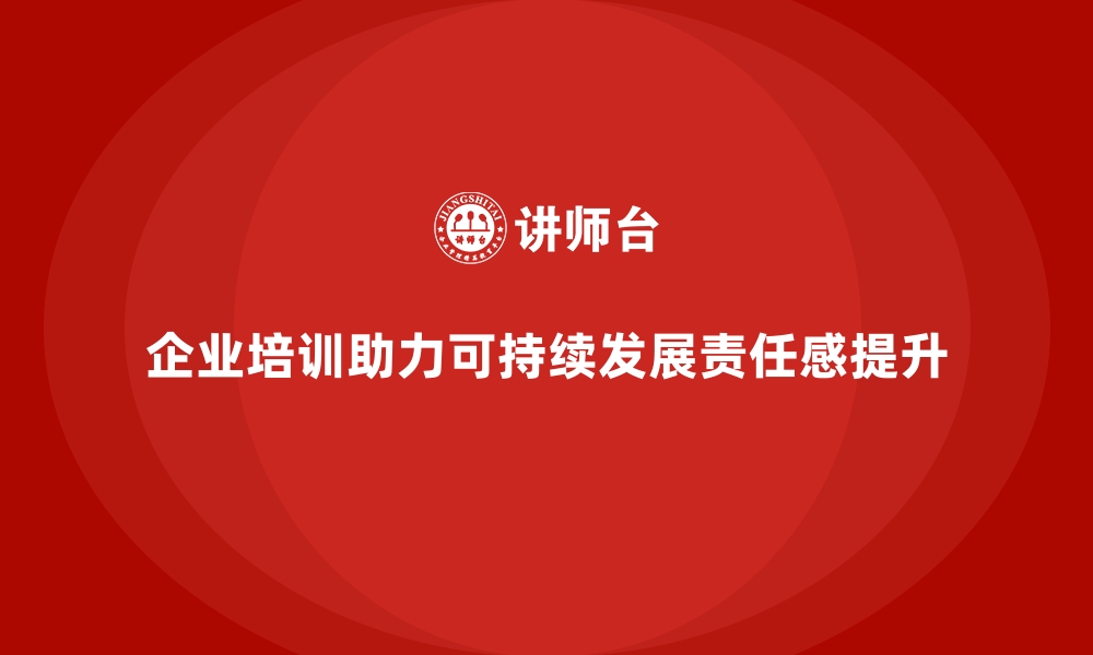 文章企业培训如何帮助企业提升员工在可持续发展中的责任感？的缩略图