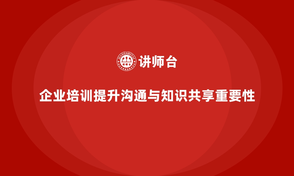 文章企业培训如何提高员工的沟通能力，推动企业内部知识共享？的缩略图