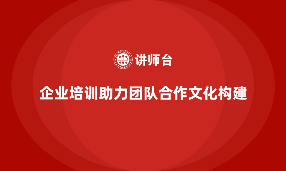 文章企业培训如何帮助企业构建支持团队合作的企业文化？的缩略图