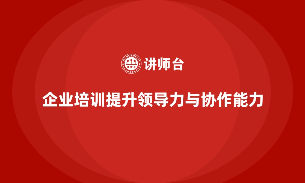 文章企业培训如何通过团队管理培训提升领导力与团队协作效果？的缩略图