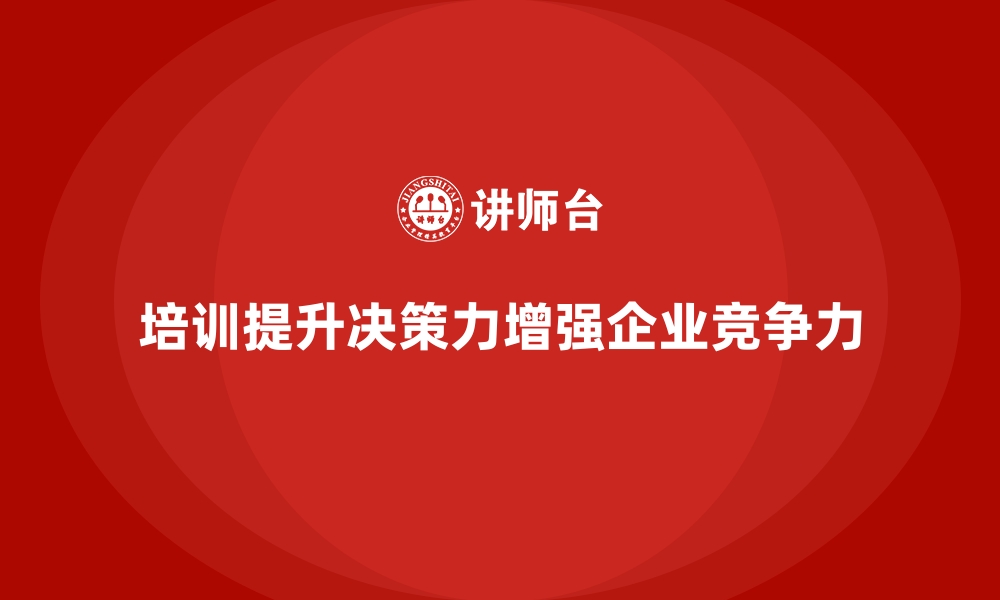 文章企业培训如何通过提升领导者的决策力提升企业竞争力？的缩略图