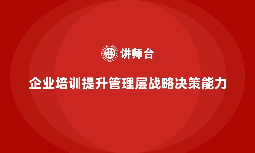 文章企业培训如何帮助管理层提升战略决策能力，推动业务发展？的缩略图