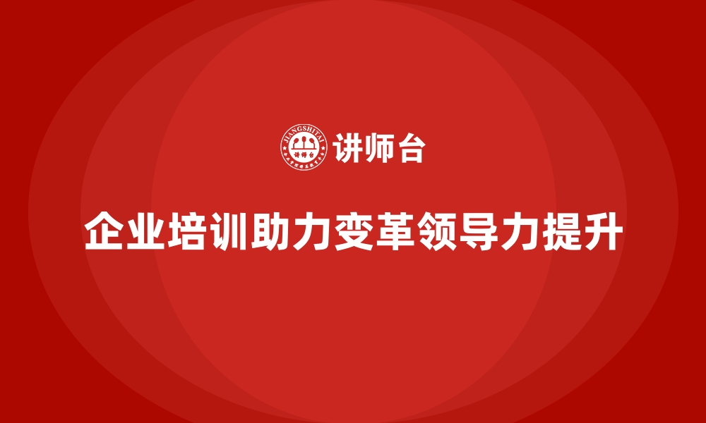 文章企业培训如何帮助企业培养具有变革意识的领导力？的缩略图