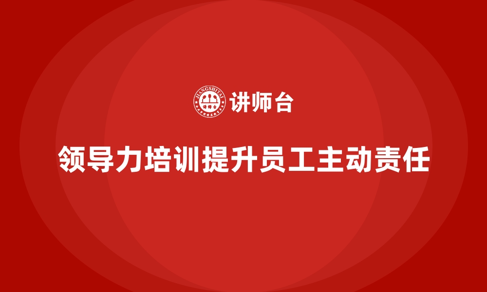 文章企业培训如何通过领导力课程提高员工的主动性与责任感？的缩略图