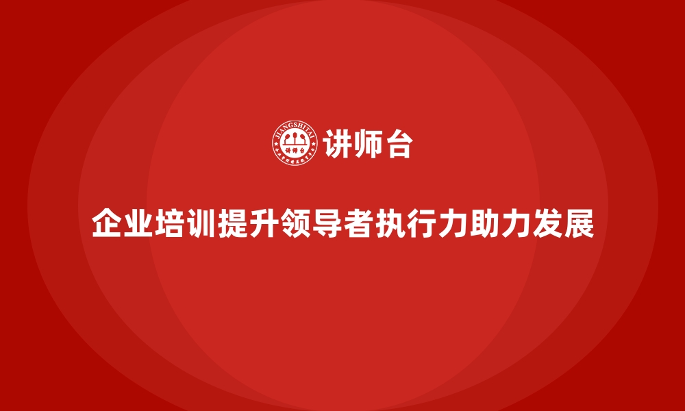 文章企业培训如何通过提升领导者的执行力，帮助企业达成战略目标？的缩略图