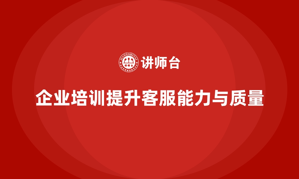 文章企业培训如何帮助企业提升客服团队的专业能力与服务质量？的缩略图