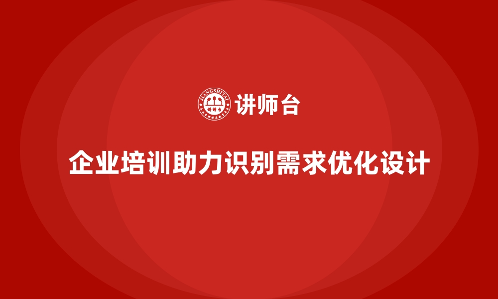 文章企业培训如何帮助企业提高客户需求识别能力，提升产品设计？的缩略图