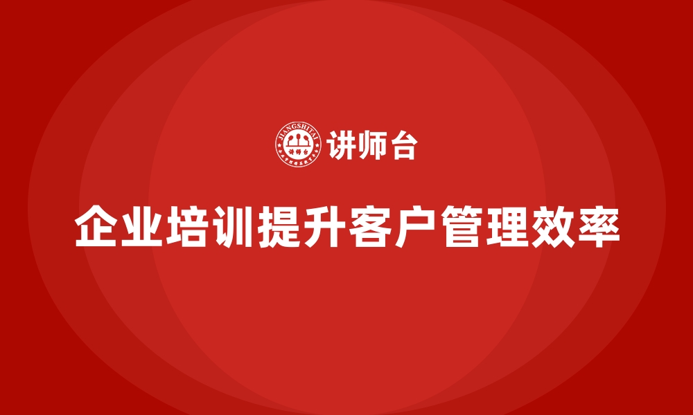 文章企业培训如何帮助企业通过定期培训提升客户管理效率？的缩略图