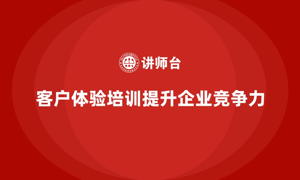 文章企业培训如何帮助企业通过客户体验培训提升市场竞争力？的缩略图