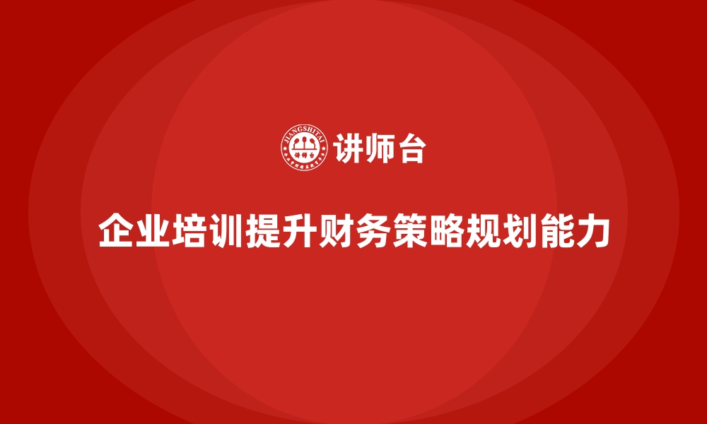 文章企业培训如何帮助企业管理层提升财务策略规划能力，增加盈利？的缩略图