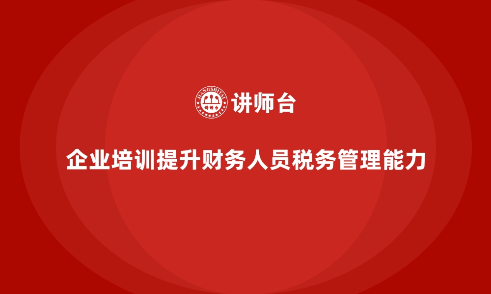 文章企业培训如何通过提升财务人员的税务管理能力帮助企业节省开支？的缩略图