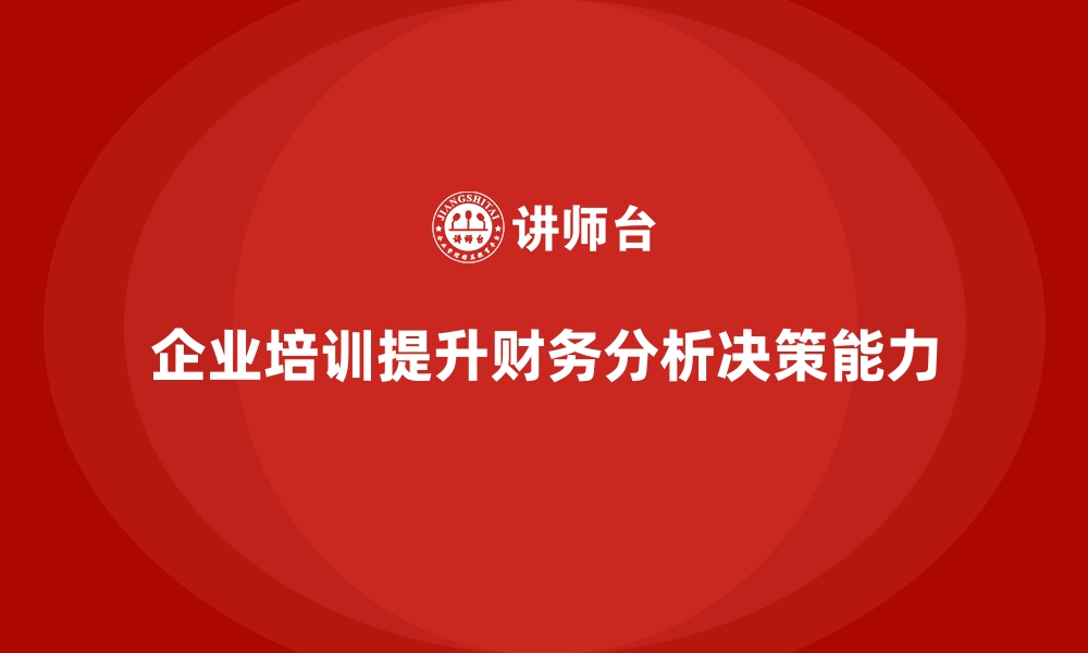 文章企业培训如何帮助企业提高财务分析能力，推动财务决策的精确性？的缩略图