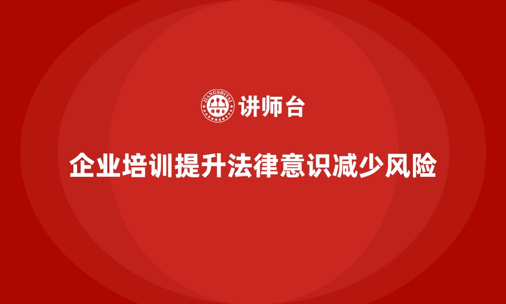 文章企业培训如何帮助企业员工掌握公司法务政策，避免违章操作？的缩略图