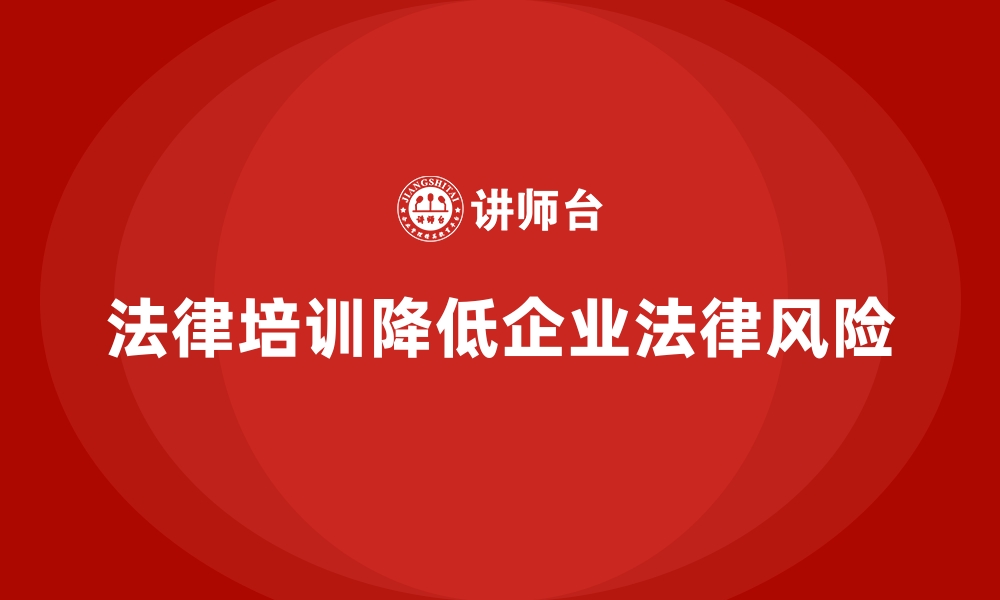 文章企业培训如何通过法律培训帮助企业降低法律纠纷的发生率？的缩略图