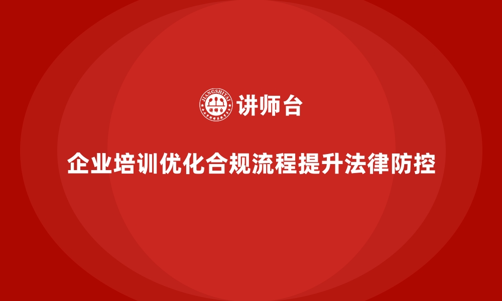 文章企业培训如何帮助企业优化合规流程，提高法律风险防控能力？的缩略图