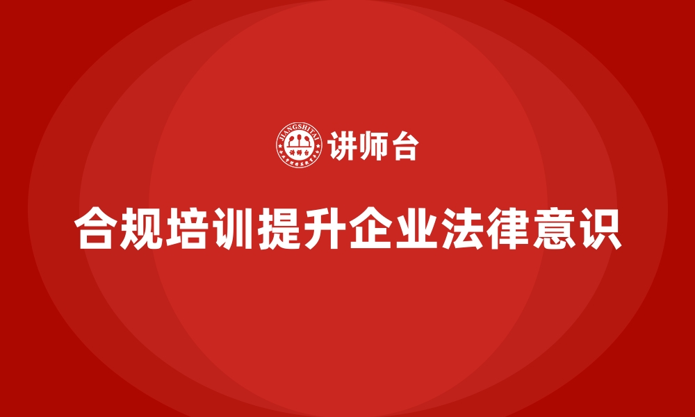 文章企业培训如何帮助企业建立合规文化，确保公司政策与法律一致？的缩略图