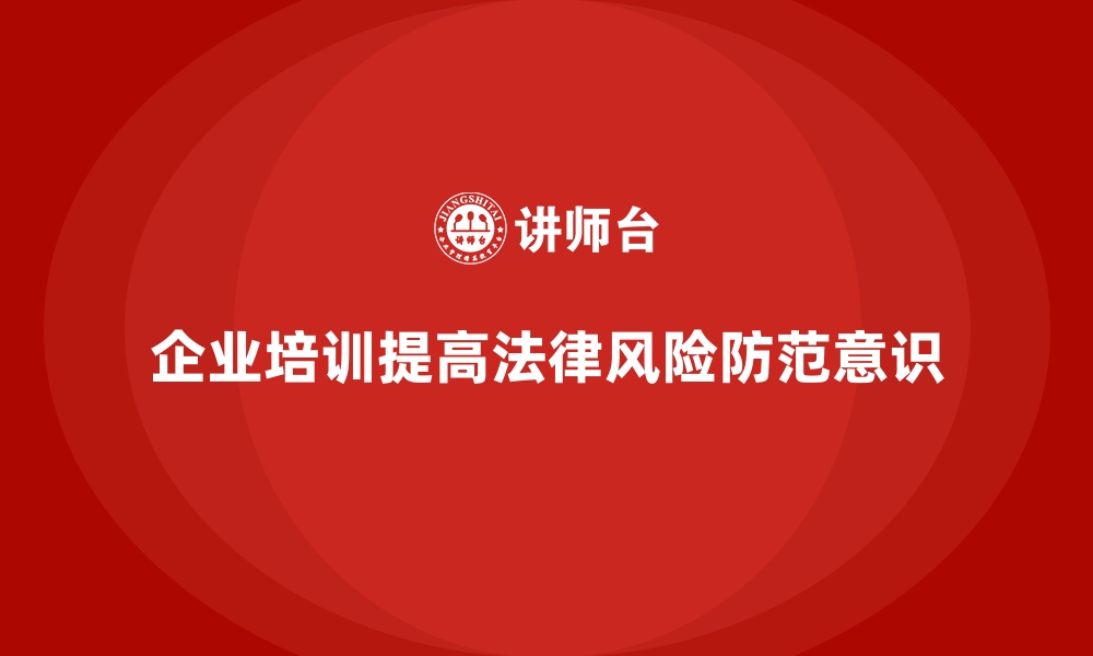 文章企业培训如何帮助企业提高员工的法律风险防范意识，减少公司损失？的缩略图