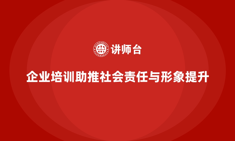 文章企业培训如何帮助企业推动社会责任项目，提升企业形象？的缩略图