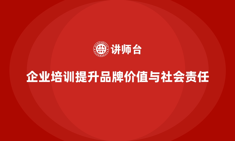 文章企业培训如何通过培养员工社会责任意识提升企业品牌价值？的缩略图