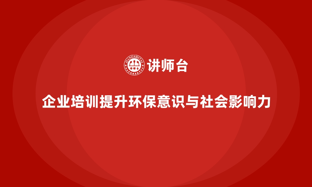 文章企业培训如何帮助企业通过培养环保意识，提升企业的社会影响力？的缩略图