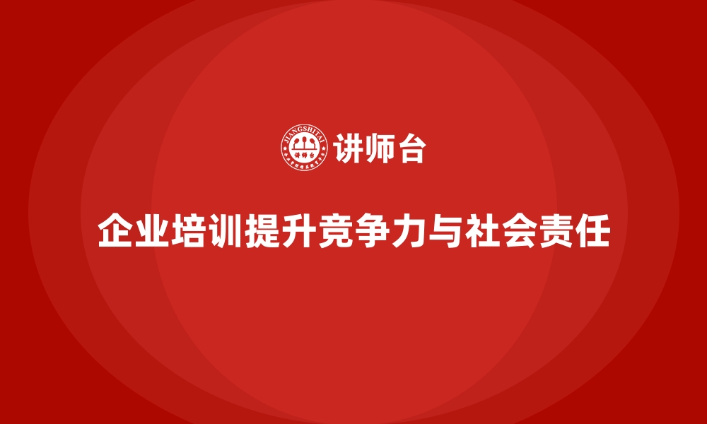 文章企业培训如何帮助企业落实社会责任，增强市场竞争力？的缩略图