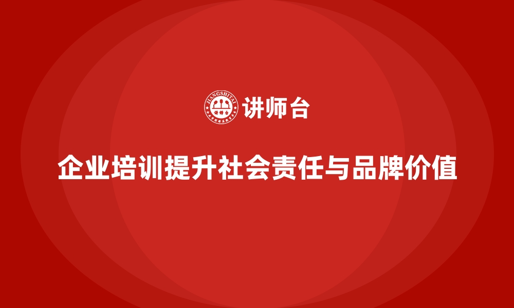 文章企业培训如何帮助企业强化社会责任感，提升品牌的社会价值？的缩略图