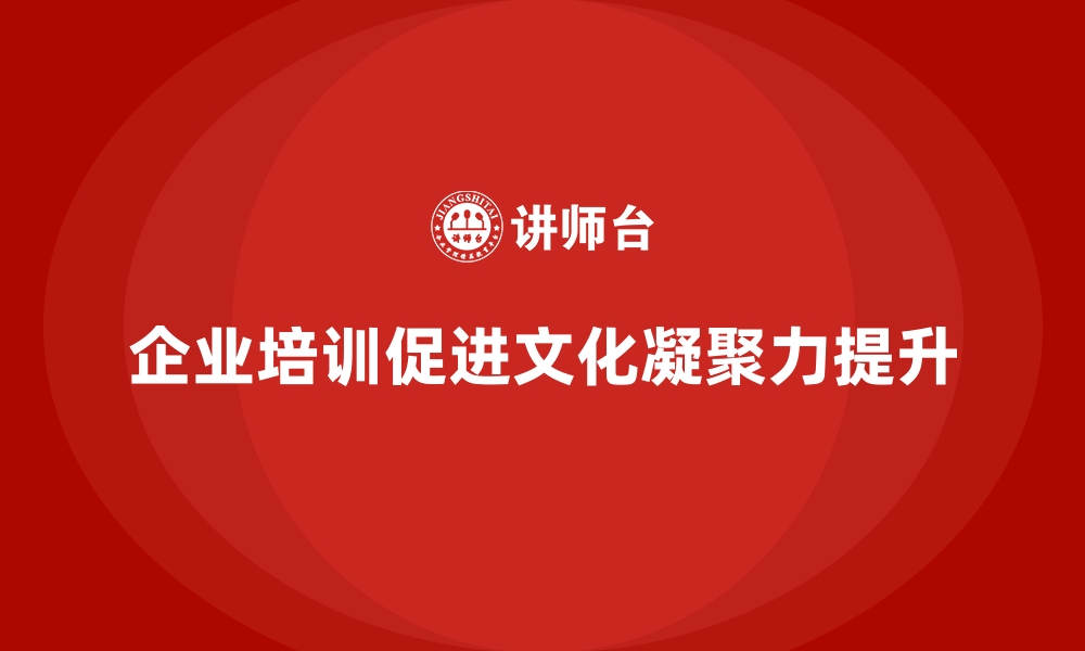 文章企业培训如何帮助公司培养正向企业文化，增强员工凝聚力？的缩略图