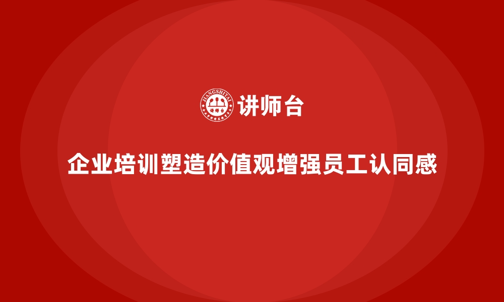 企业培训塑造价值观增强员工认同感