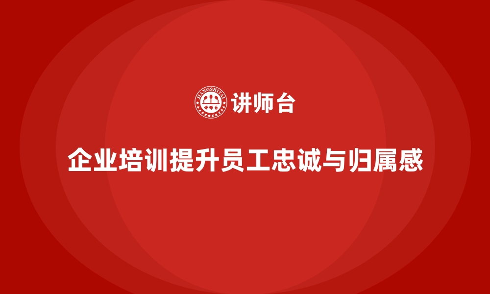 文章企业培训如何通过文化导向提升员工的忠诚度与归属感？的缩略图