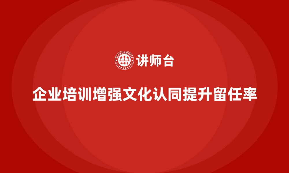 文章企业培训如何帮助企业加强文化认同感，提升员工的长期留任率？的缩略图