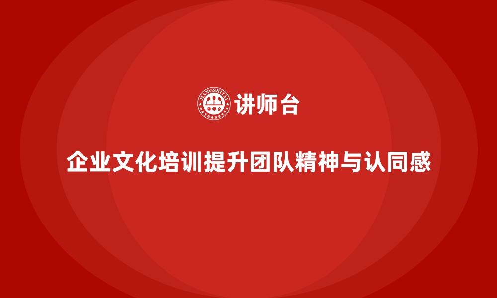 文章企业文化培训如何推动团队精神，提升员工的集体认同感？的缩略图