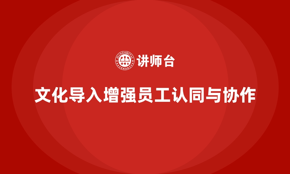 文章企业培训如何通过文化导入提升员工的价值认同，增强团队协作？的缩略图