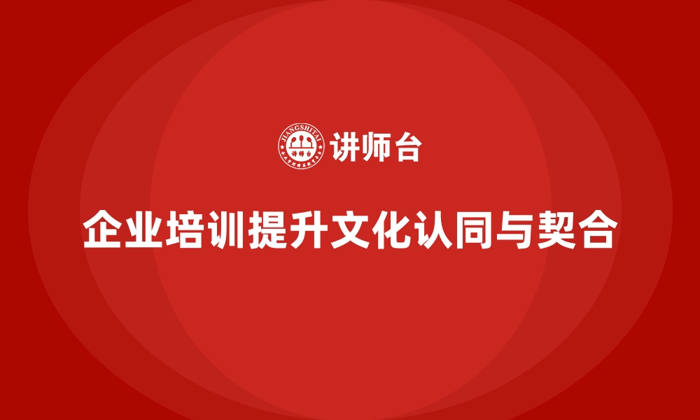 文章如何通过企业培训帮助员工自我认同与企业文化的深度契合？的缩略图