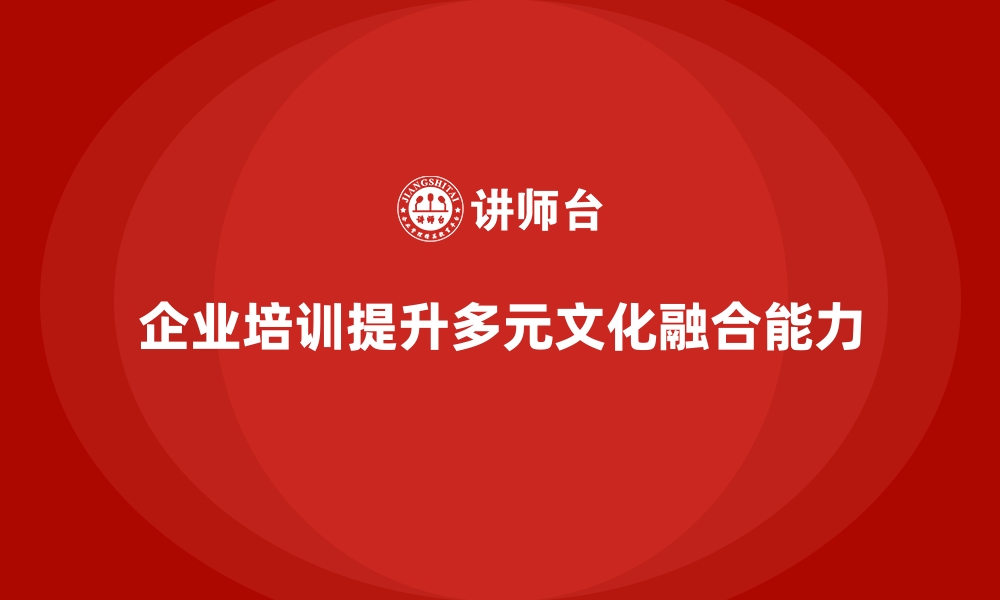 企业培训提升多元文化融合能力