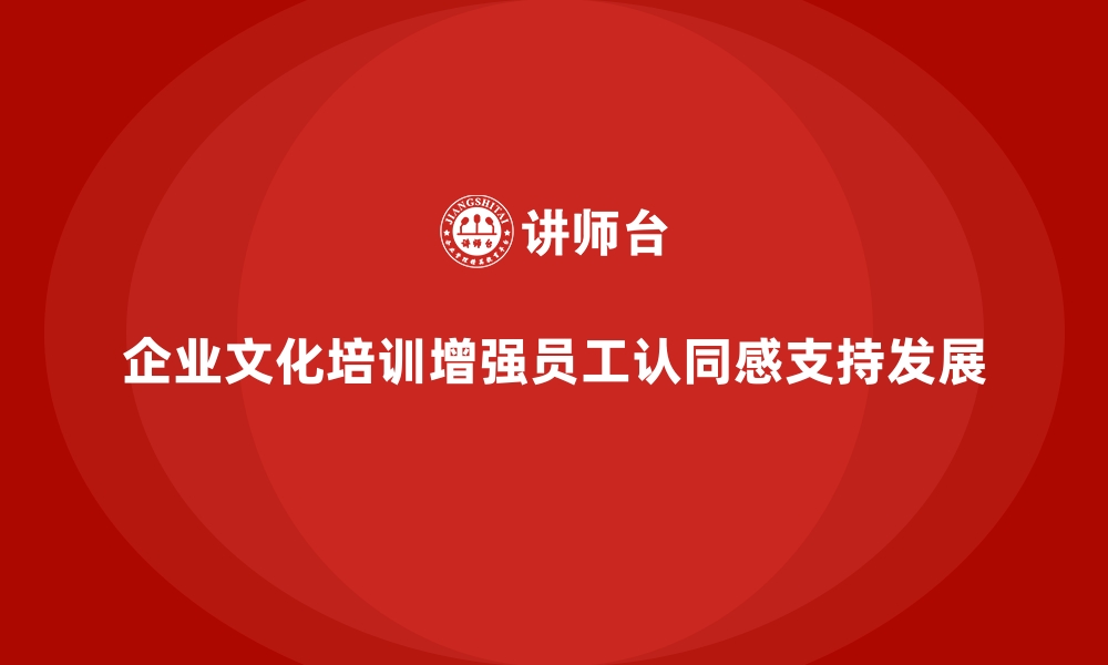 文章企业文化培训如何帮助员工建立起对企业长期发展的认同与支持？的缩略图