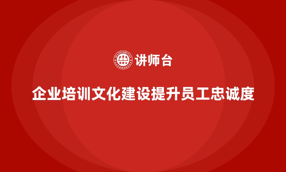 文章企业培训如何通过文化建设增强员工的品牌忠诚度与满意度？的缩略图