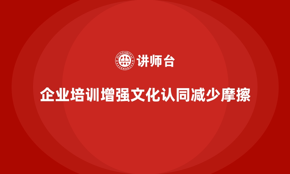 文章如何通过企业培训加强员工对企业文化的认同，减少内部摩擦？的缩略图