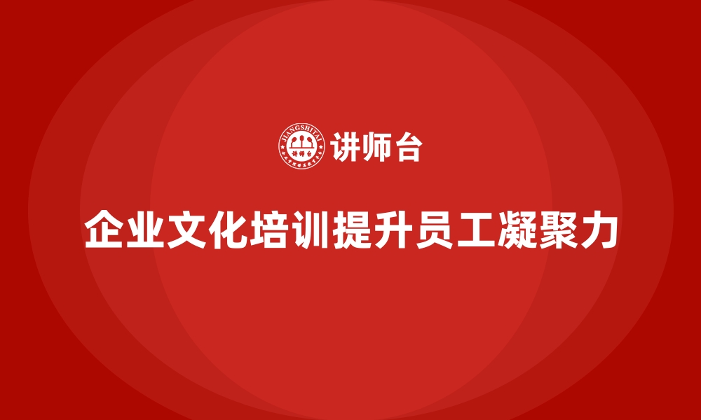 文章如何通过企业培训帮助员工理解企业文化，增强组织的凝聚力？的缩略图