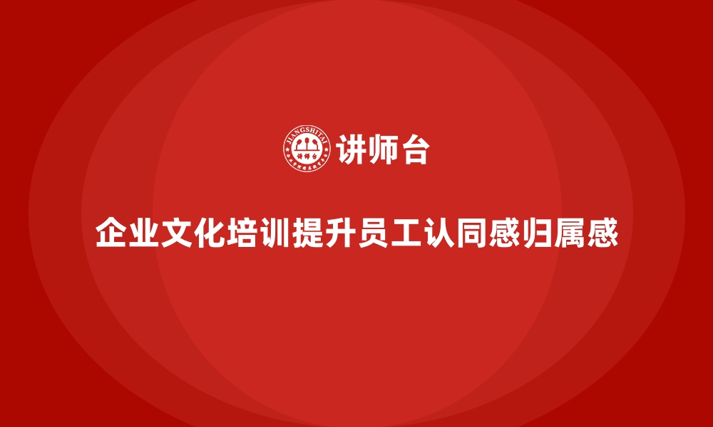 文章如何通过企业培训帮助员工在企业文化中找到认同和归属感？的缩略图