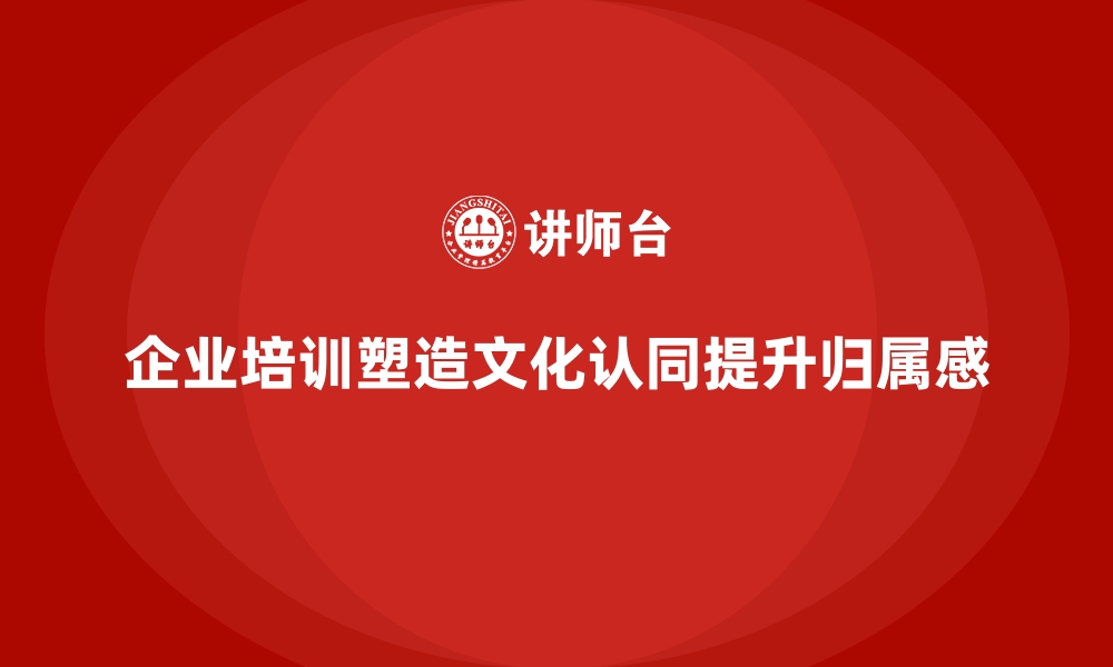 文章企业培训如何通过塑造文化认同提升员工的归属感与责任感？的缩略图