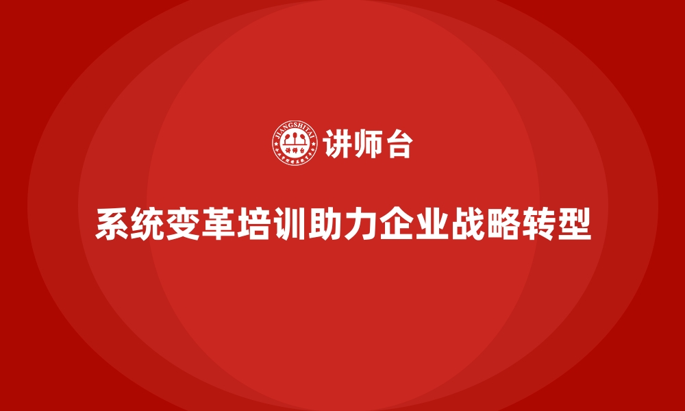 文章企业培训如何通过系统变革培训帮助企业顺利实现战略转型？的缩略图